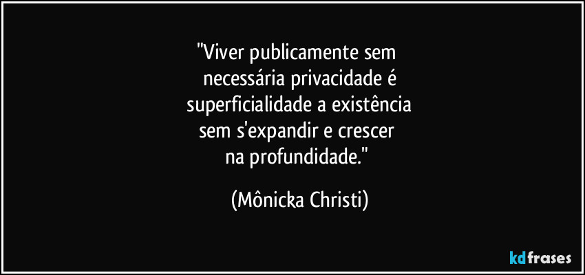 "Viver publicamente sem
necessária privacidade é
superficialidade a existência
sem s'expandir e crescer
na profundidade." (Mônicka Christi)
