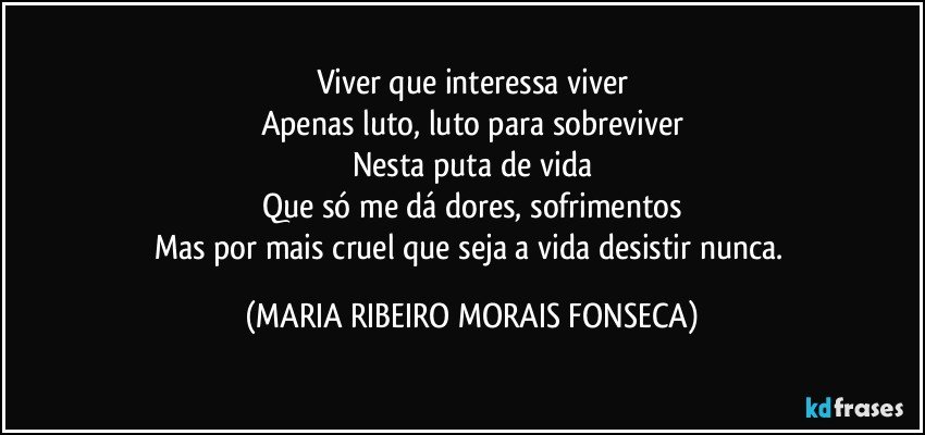 Viver que interessa viver
Apenas luto, luto para sobreviver
Nesta puta de vida
Que só me dá dores, sofrimentos
Mas por mais cruel que seja a vida desistir nunca. (MARIA RIBEIRO MORAIS FONSECA)