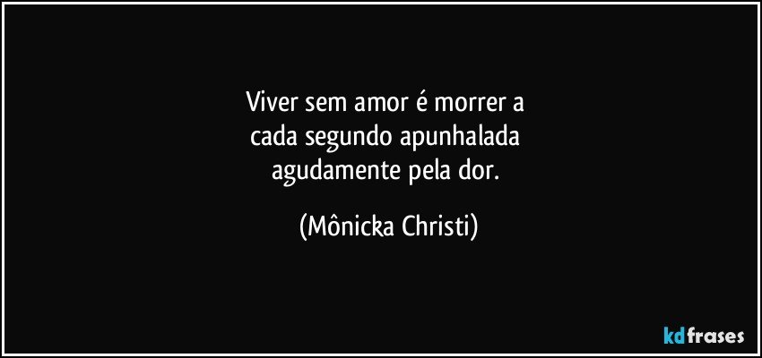 Viver sem amor é morrer a 
cada segundo apunhalada 
agudamente pela dor. (Mônicka Christi)