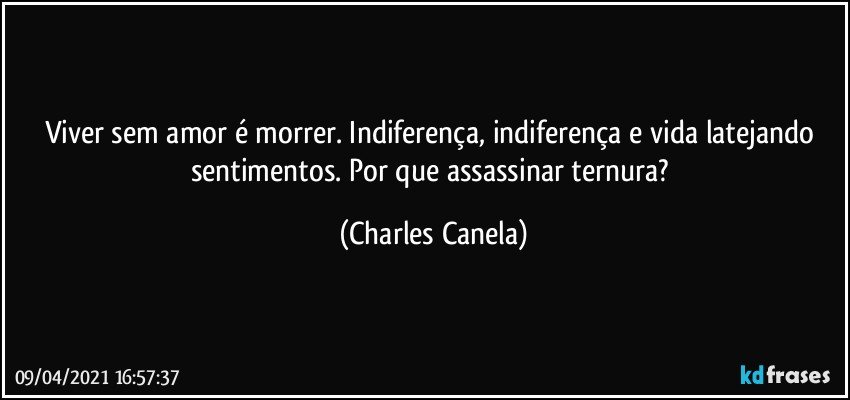 Viver sem amor é morrer. Indiferença, indiferença e vida latejando sentimentos. Por que assassinar ternura? (Charles Canela)