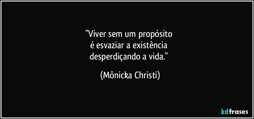 "Viver sem um propósito 
é esvaziar a existência 
desperdiçando a vida." (Mônicka Christi)