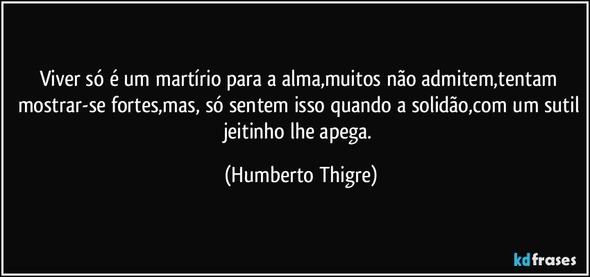 Viver só é um martírio para a alma,muitos não admitem,tentam mostrar-se fortes,mas, só sentem isso quando a solidão,com um sutil jeitinho  lhe apega. (Humberto Thigre)