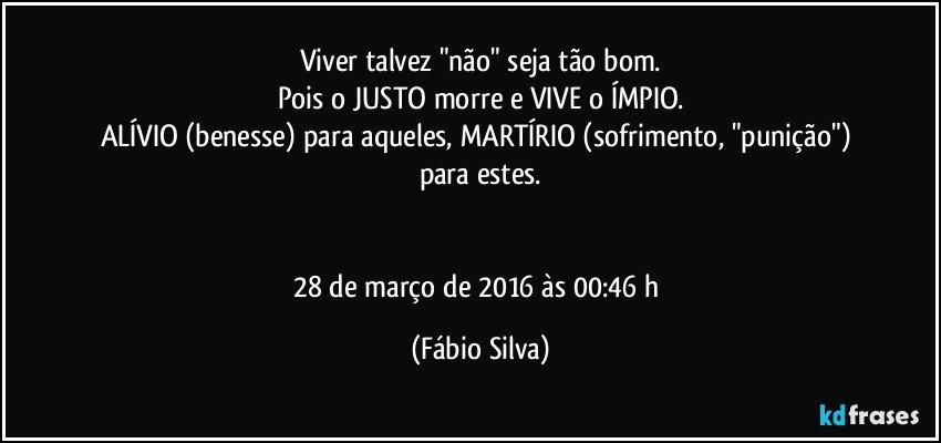 Viver talvez "não" seja tão bom.
Pois o JUSTO morre e VIVE o ÍMPIO.
ALÍVIO (benesse) para aqueles, MARTÍRIO (sofrimento, "punição") para estes.


28 de março de 2016 às 00:46 h (Fábio Silva)