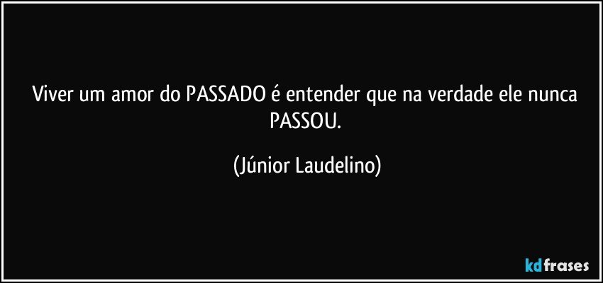 Viver um amor do PASSADO é entender que na verdade ele nunca PASSOU. (Júnior Laudelino)