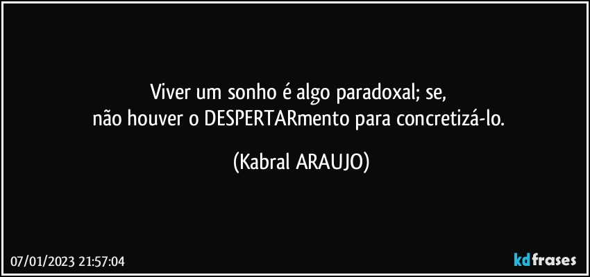 Viver um sonho é algo paradoxal; se, 
não houver o DESPERTARmento para concretizá-lo. (KABRAL ARAUJO)