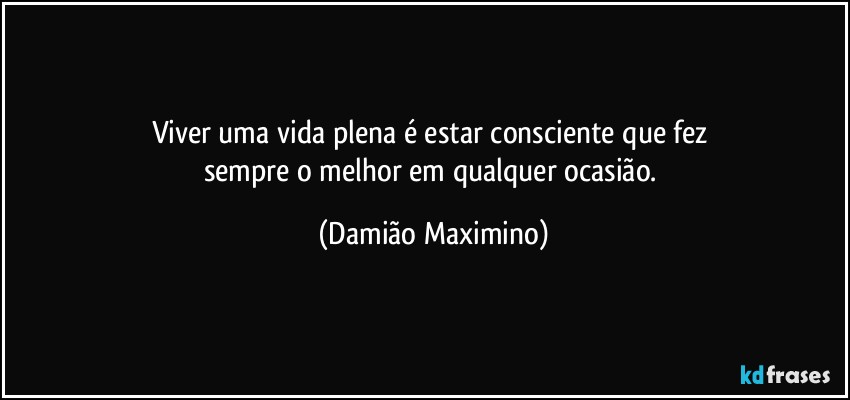 Viver uma vida plena é estar consciente que fez 
sempre o melhor em qualquer ocasião. (Damião Maximino)