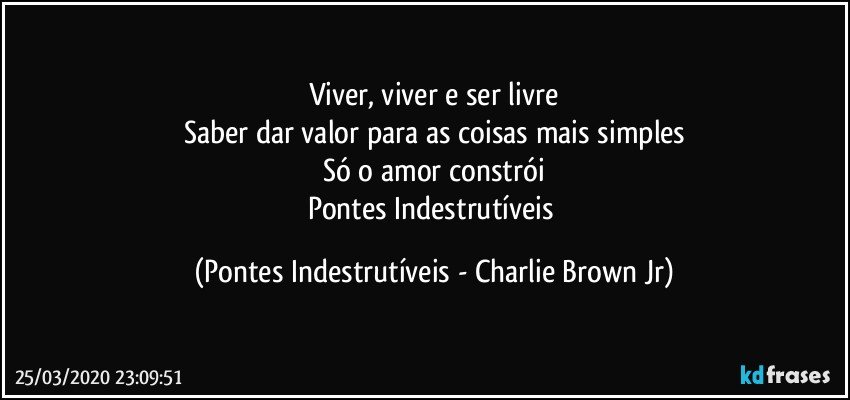 Viver, viver e ser livre
Saber dar valor para as coisas mais simples
Só o amor constrói
Pontes Indestrutíveis (Pontes Indestrutíveis - Charlie Brown Jr)