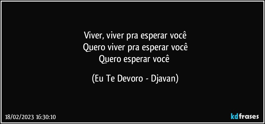 Viver, viver pra esperar você
Quero viver pra esperar você
Quero esperar você (Eu Te Devoro - Djavan)