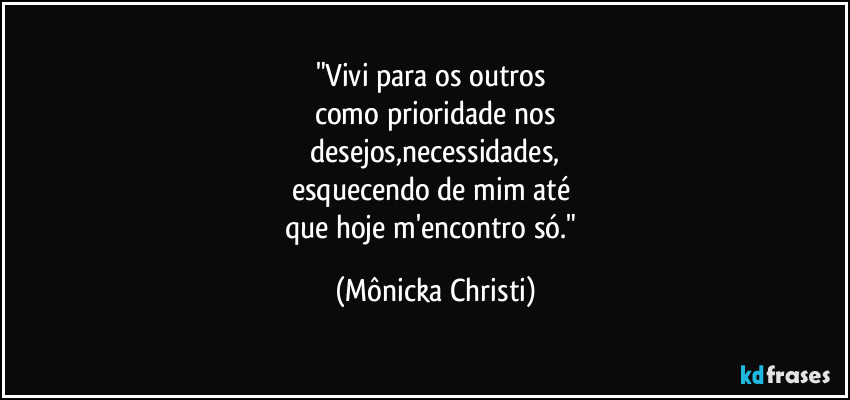 "Vivi para os outros 
como prioridade nos
 desejos,necessidades, 
esquecendo de mim até 
que hoje m'encontro só." (Mônicka Christi)