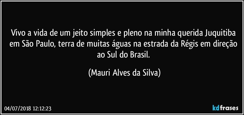 Vivo a vida de um jeito simples e pleno na minha querida Juquitiba em São Paulo, terra de muitas águas na estrada da Régis em direção ao Sul do Brasil. (Mauri Alves da Silva)