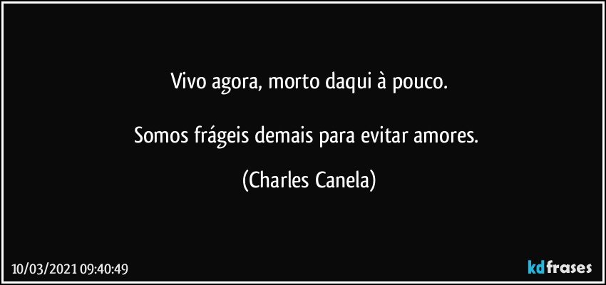 Vivo agora, morto daqui à pouco.

Somos frágeis demais para evitar amores. (Charles Canela)