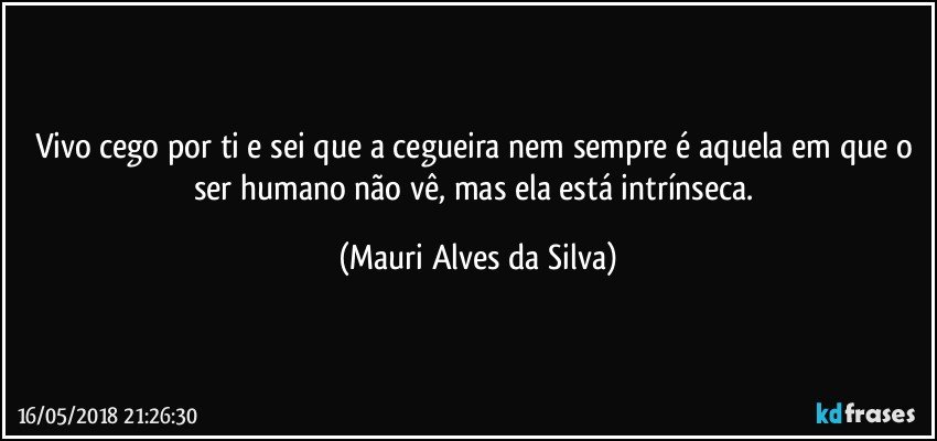 Vivo cego por ti e sei que a cegueira nem sempre é aquela em que o ser humano não vê, mas ela está intrínseca. (Mauri Alves da Silva)