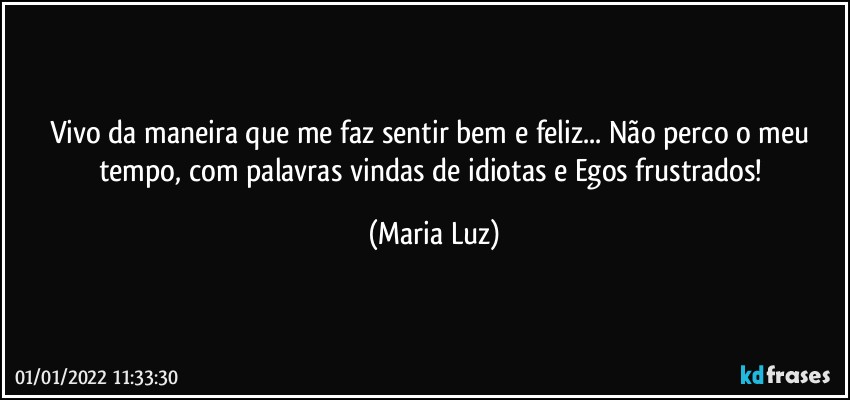 Vivo da maneira que me faz sentir bem e feliz... Não perco o meu tempo, com palavras vindas de idiotas e Egos frustrados! (Maria Luz)