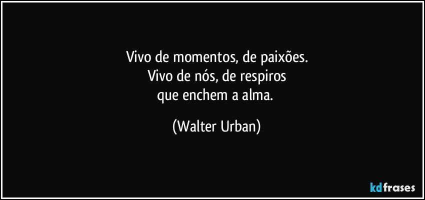 Vivo de momentos, de paixões.
Vivo de nós, de respiros
que enchem a alma. (Walter Urban)