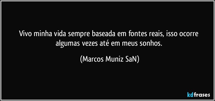 Vivo minha vida sempre baseada em fontes reais, isso ocorre algumas vezes até em meus sonhos. (Marcos Muniz SaN)