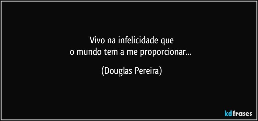 Vivo na infelicidade que
o mundo tem a me proporcionar... (Douglas Pereira)