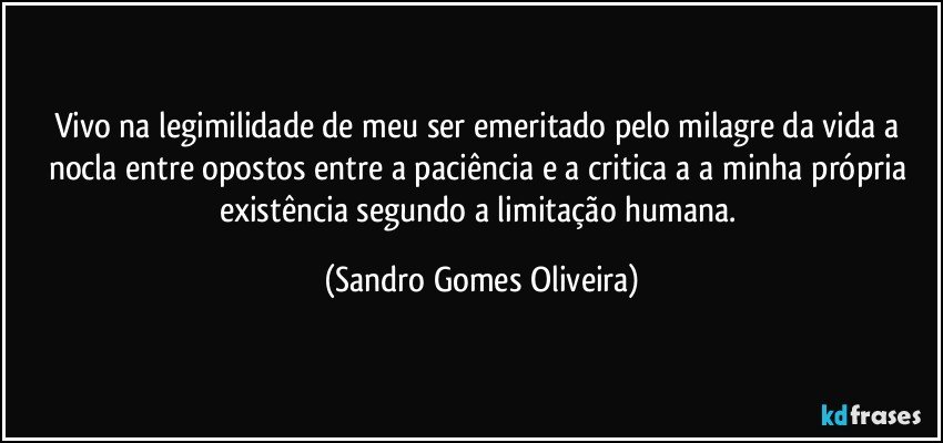 Vivo na legimilidade de meu ser emeritado pelo milagre da vida a nocla entre opostos entre a paciência e a critica a a minha própria existência segundo a limitação humana. (Sandro Gomes Oliveira)