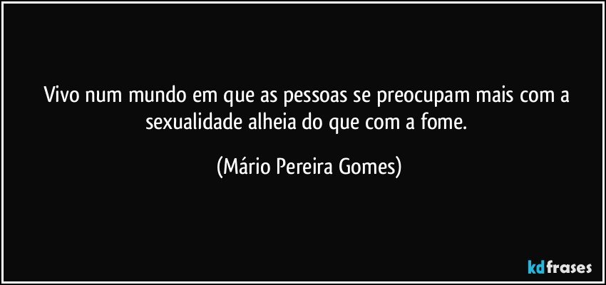 Vivo num mundo em que as pessoas se preocupam  mais com a sexualidade alheia do que com a fome. (Mário Pereira Gomes)