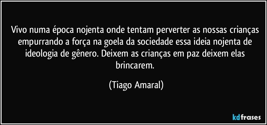 Vivo numa época nojenta onde tentam perverter as nossas crianças empurrando a força na goela da sociedade essa ideia nojenta de ideologia de gênero. Deixem as crianças em paz deixem elas brincarem. (Tiago Amaral)