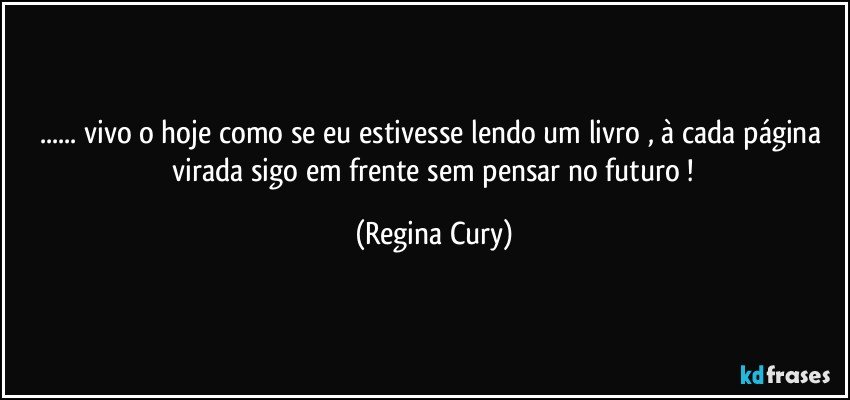 ... vivo o hoje  como se eu  estivesse lendo um livro ,  à  cada página  virada  sigo em frente sem pensar no futuro ! (Regina Cury)