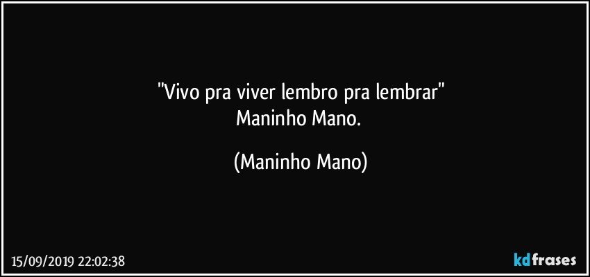"Vivo pra viver lembro pra lembrar"
Maninho Mano. (Maninho Mano)