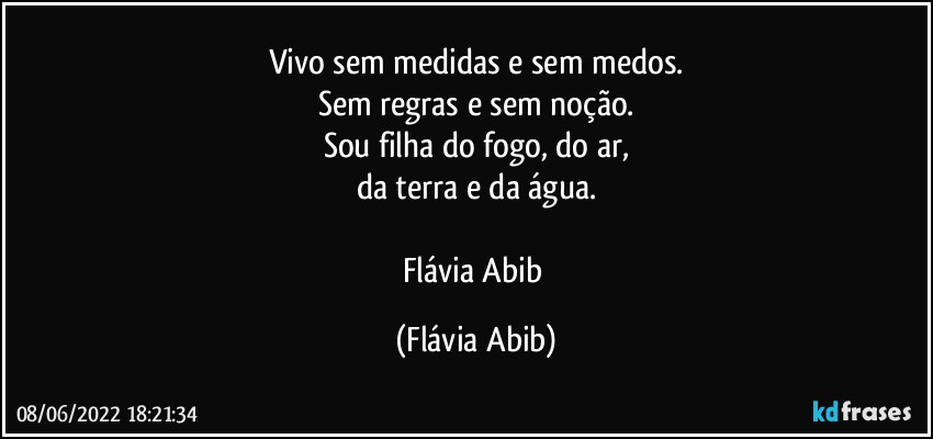 Vivo sem medidas e sem medos.
Sem regras e sem noção.
Sou filha do fogo,  do ar,
da terra e da  água.

Flávia Abib (Flávia Abib)