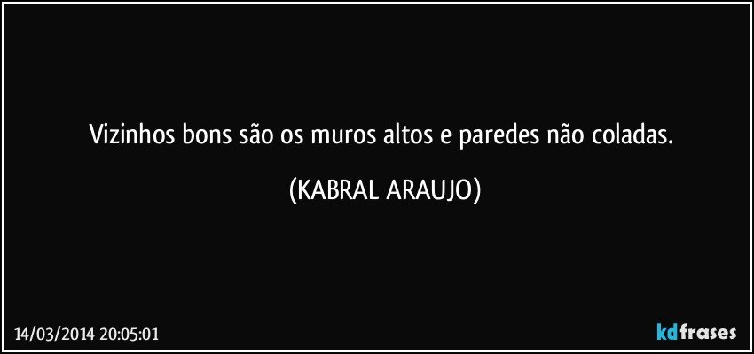 Vizinhos bons são os muros altos e paredes não coladas. (KABRAL ARAUJO)