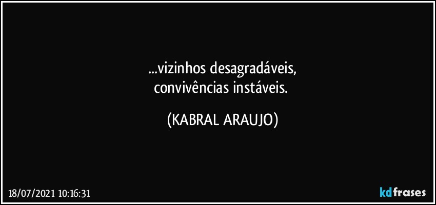 ...vizinhos desagradáveis,
convivências instáveis. (KABRAL ARAUJO)