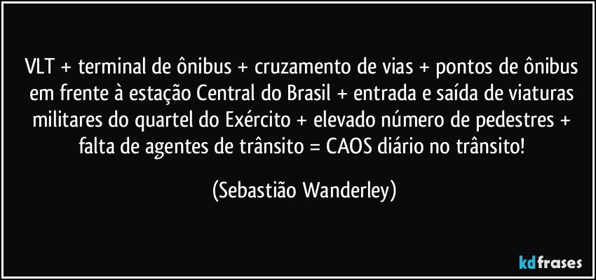 VLT + terminal de ônibus + cruzamento de vias + pontos de ônibus em frente à estação Central do Brasil + entrada e saída de viaturas militares do quartel do Exército + elevado número de pedestres + falta de agentes de trânsito = CAOS diário no trânsito! (Sebastião Wanderley)