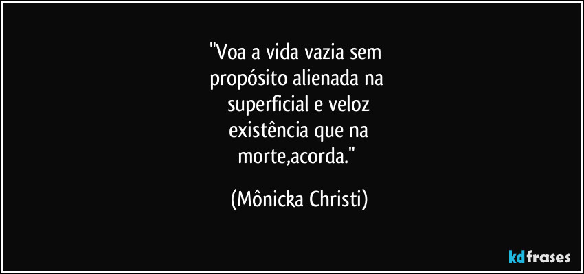 "Voa a vida vazia sem
propósito alienada na
superficial e veloz
existência que na
morte,acorda." (Mônicka Christi)