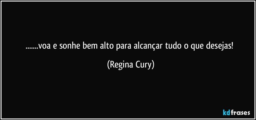 ...voa  e sonhe   bem  alto para alcançar tudo o que desejas! (Regina Cury)