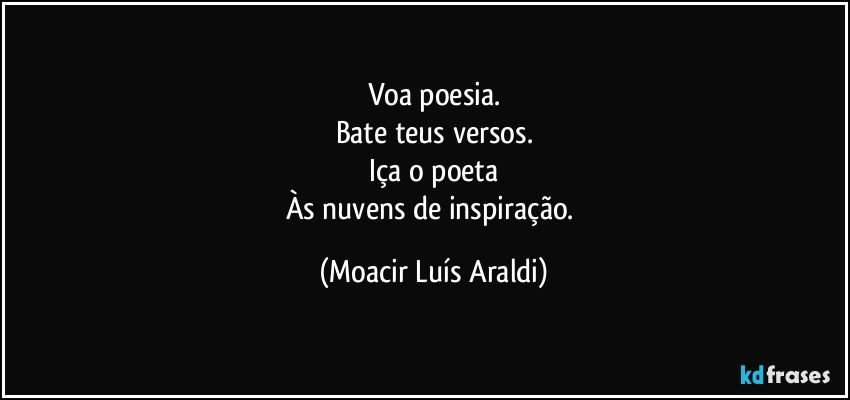 Voa poesia.
Bate teus versos.
Iça o poeta
Às nuvens de inspiração. (Moacir Luís Araldi)