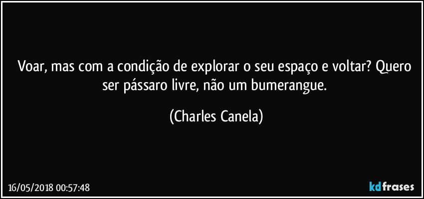 Voar, mas com a condição de explorar o seu espaço e voltar? Quero ser pássaro livre, não um bumerangue. (Charles Canela)