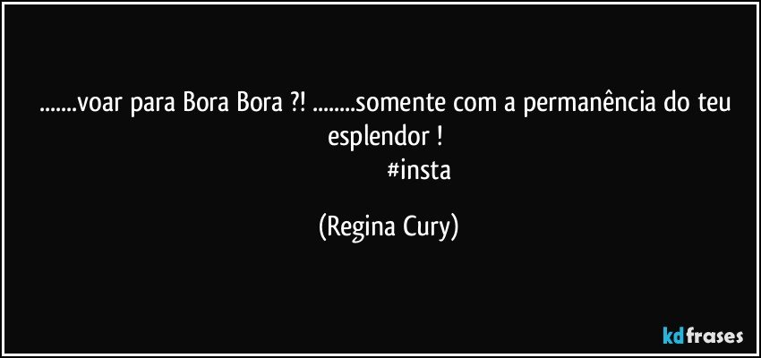 ...voar  para Bora Bora ?! ...somente com  a  permanência do teu esplendor ! 
                                       #insta (Regina Cury)