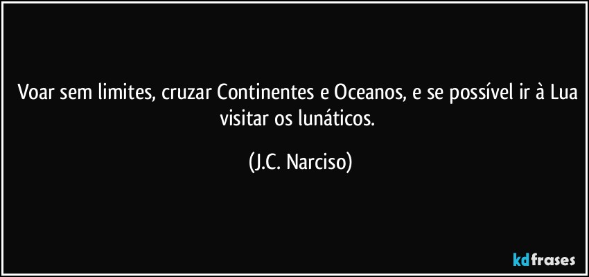 Voar sem limites, cruzar Continentes e Oceanos, e se possível ir à Lua visitar os lunáticos. (J.C. Narciso)