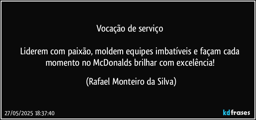 Vocação de serviço 

Liderem com paixão, moldem equipes imbatíveis e façam cada momento no McDonalds brilhar com excelência! (Rafael Monteiro da Silva)