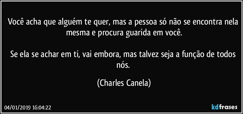 Você acha que alguém te quer, mas a pessoa só não se encontra nela mesma e procura guarida em você.

Se ela se achar em ti, vai embora, mas talvez seja a função de todos nós. (Charles Canela)