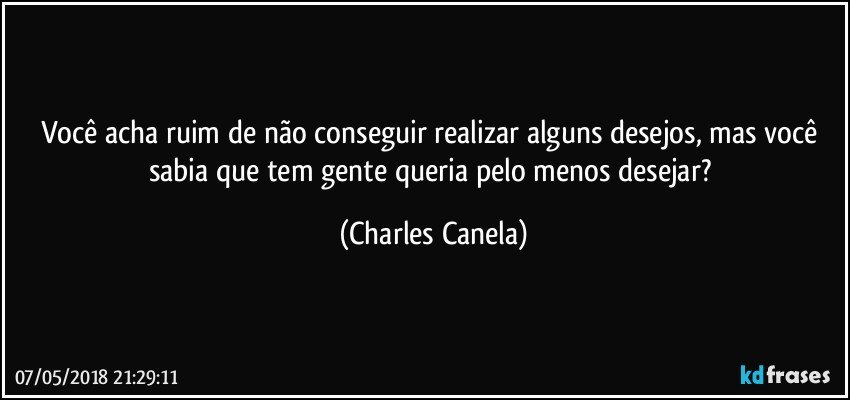 Você acha ruim de não conseguir realizar alguns desejos, mas você sabia que tem gente queria pelo menos desejar? (Charles Canela)