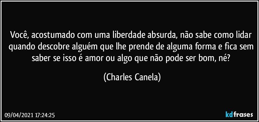 Você, acostumado com uma liberdade absurda, não sabe como lidar quando descobre alguém que lhe prende de alguma forma e fica sem saber se isso é amor ou algo que não pode ser bom, né? (Charles Canela)