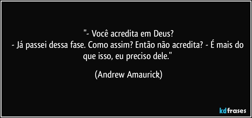 "- Você acredita em Deus?
- Já passei dessa fase. Como assim? Então não acredita? - É mais do que isso, eu preciso dele." (Andrew Amaurick)