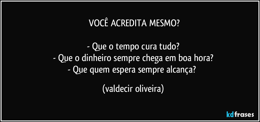 ⁠VOCÊ ACREDITA MESMO?

- Que o tempo cura tudo?
- Que o dinheiro sempre chega em boa hora?
- Que quem espera sempre alcança? (valdecir oliveira)