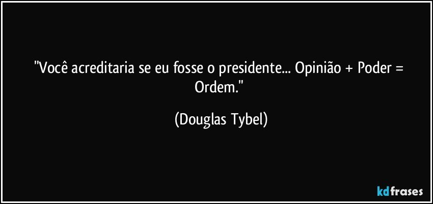 "Você acreditaria se eu fosse o presidente... Opinião + Poder = Ordem." (Douglas Tybel)