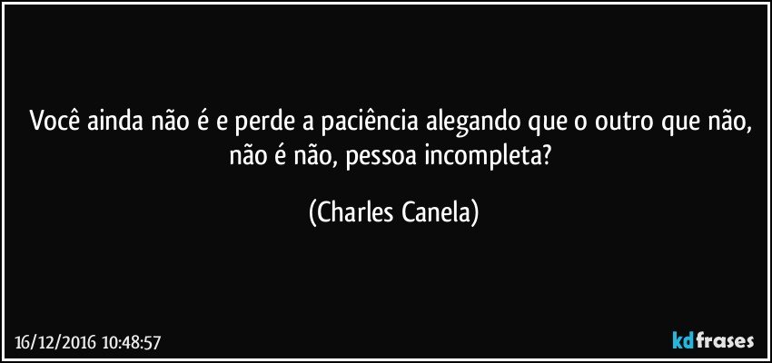 Você ainda não é e perde a paciência alegando que o outro que não, não é não, pessoa incompleta? (Charles Canela)