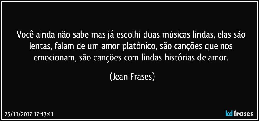 Você ainda não sabe mas já escolhi duas músicas lindas, elas são lentas, falam de um amor platônico, são canções que nos emocionam, são canções com lindas histórias de amor. (Jean Frases)