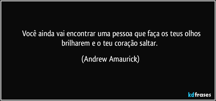 ⁠⁠Você ainda vai encontrar uma pessoa que faça os teus olhos brilharem e o teu coração saltar. (Andrew Amaurick)