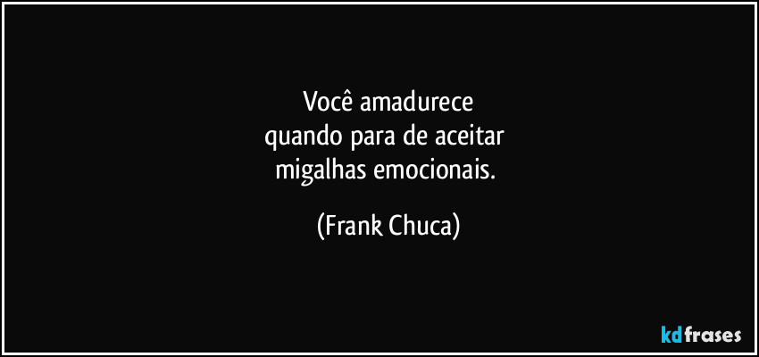 Você amadurece
quando para de aceitar 
migalhas emocionais. (Frank Chuca)