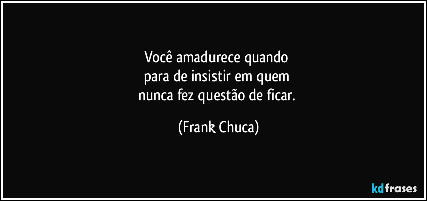 Você amadurece quando 
para de insistir em quem 
nunca fez questão de ficar. (Frank Chuca)