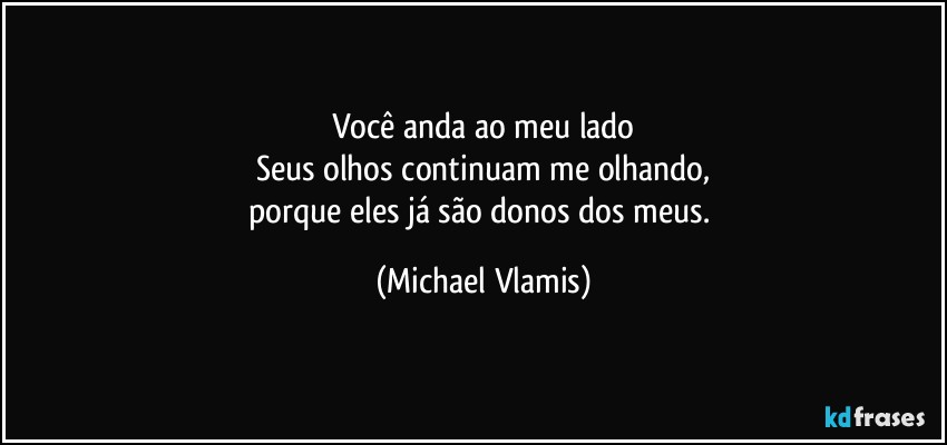 Você anda ao meu lado
Seus olhos continuam me olhando,
porque eles já são donos dos meus. (Michael Vlamis)