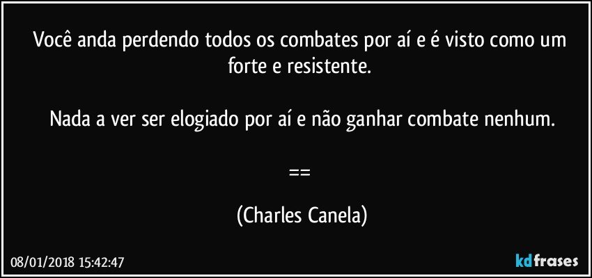 Você anda perdendo todos os combates por aí e é visto como um forte e resistente. 

Nada a ver ser elogiado por aí e não ganhar combate nenhum.

== (Charles Canela)