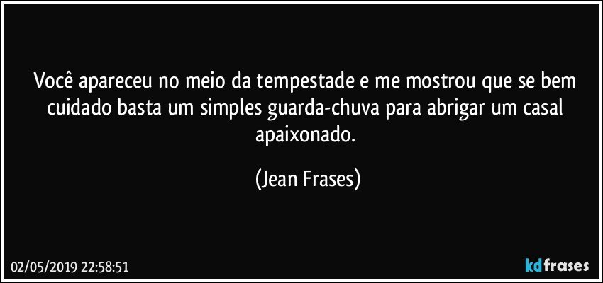 Você apareceu no meio da tempestade e me mostrou que se bem cuidado basta um simples guarda-chuva para abrigar um casal apaixonado. (Jean Frases)